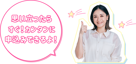 思い立ったらすぐ！カンタンに申込みできるよ！