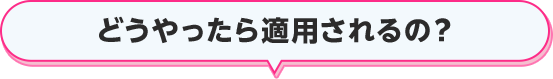どうやったら適用されるの？