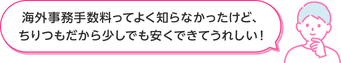 海外事務手数料ってよく知らなかったけど、ちりつもだから少しでも安くできてうれしい！
