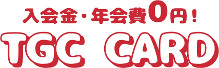 入会金・年会費0円！ TGC CARD