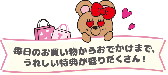 毎日のお買い物からおでかけまで、うれしい特典が盛りだくさん！