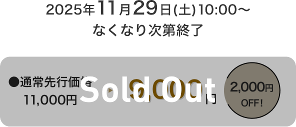 2025年11月29日(土)10:00～なくなり次第終了 通常先行価格11,000円 → 9,000円 2,000円OFF！ Sold Out
