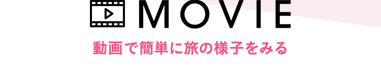 MOVIE 動画で簡単に旅の様子をみる