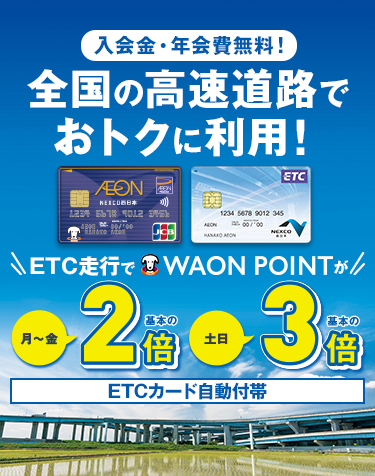 入会金・年会費無料！全国の高速道路でおトクに利用！ETC走行で WAON POINTが 月～金基本の2倍 土日基本の3倍 ETCカード自動付帯