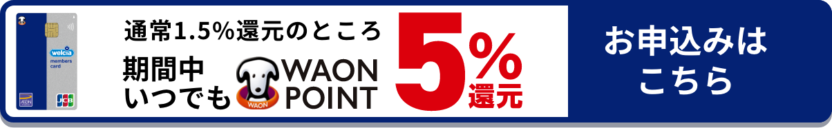 通常1.5%還元のところ 期間中いつでも WAON POINT5%還元 お申込みはこちら！