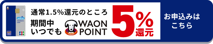 通常1.5%還元のところ 期間中いつでも WAON POINT5%還元 お申込みはこちら！