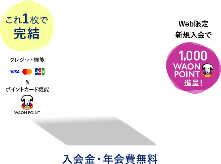 これ1枚で完結 クレジット機能 Visa/Mastercard/JCB &ポイントカード機能 WAON POINT Web限定新規入会で1,000WAON POINT進呈! 入会金・年会費無料