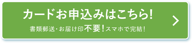 カードお申込みはこちら！ 書類郵送・お届け印不要！スマホで完結！