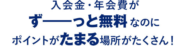 入会金・年会費がず━━っと無料なのにポイントがたまる場所がたくさん！
