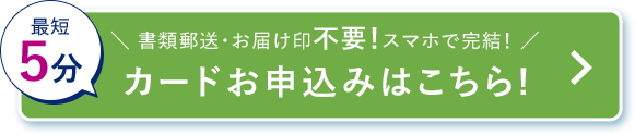 最短5分 書類郵送・お届け印不要！スマホで完結！ カードお申込みはこちら! 