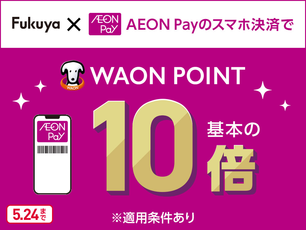 Fukuya×AEON Pay AEON Payのスマホ決済で WAON POINT 基本の10倍 ※適用条件あり 5.24まで