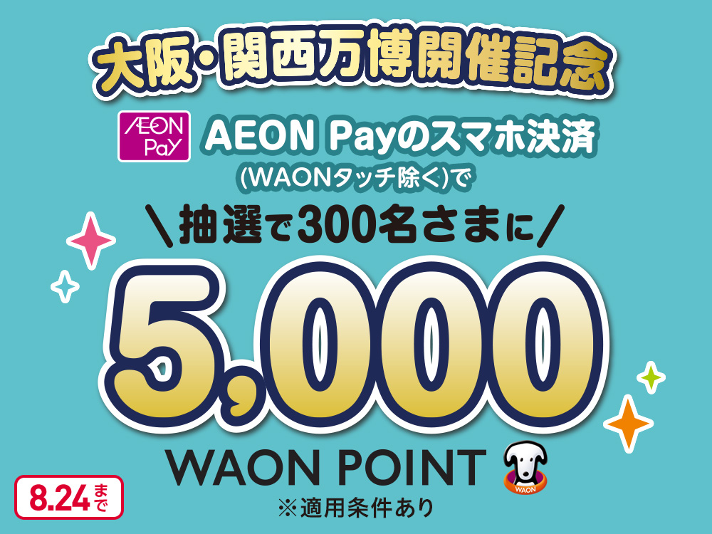 大阪・関西万博開催記念 AEON Pay AEON Payのスマホ決済(WAONタッチ除く)で 抽選で300名さまに 5,000WAON POINT ※適用条件あり 8.24まで 