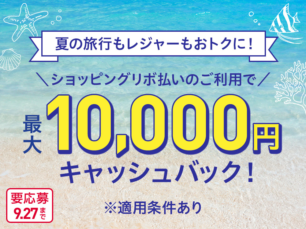 夏の旅行もレジャーもおトクに！ ショッピングリボ払いのご利用で 最大10,000円キャッシュバック！ ※適用条件あり 要応募 9.27まで