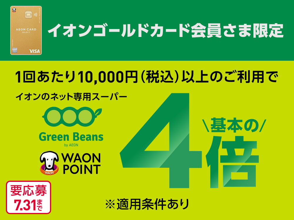 イオンゴールドカード会員さま限定 1回あたり10,000円(税込)以上のご利用で イオンのネット専用スーパー Green Beans by AEON WAON POINT 基本の4倍 ※適用条件あり 要応募 7.31まで