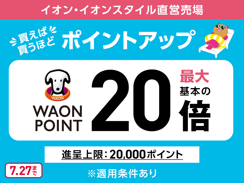 イオン・イオンスタイル直営売場 買えば買うほど ポイントアップ WAON POINT 最大 基本の20倍 進呈上限:20,000ポイント ※適用条件あり 7.27まで