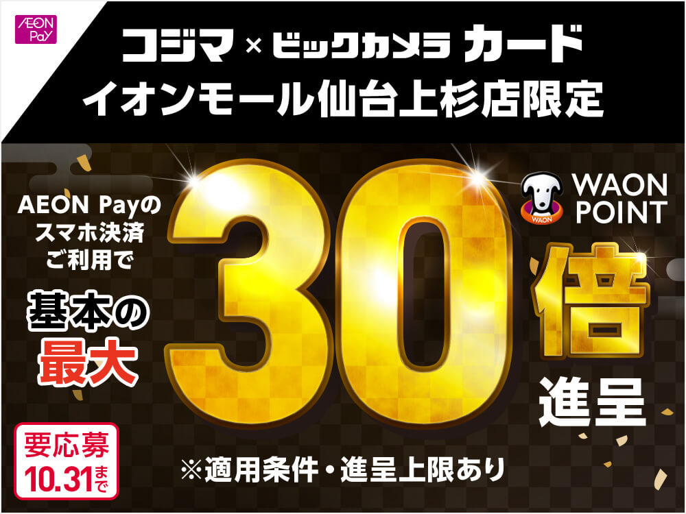 AEON Pay コジマ × ビックカメラ カード イオンモール仙台上杉店限定 AEON Payのスマホ決済ご利用で WAON POINT 基本の最大30倍 進呈 ※適用条件・進呈上限あり 要応募 10.31まで