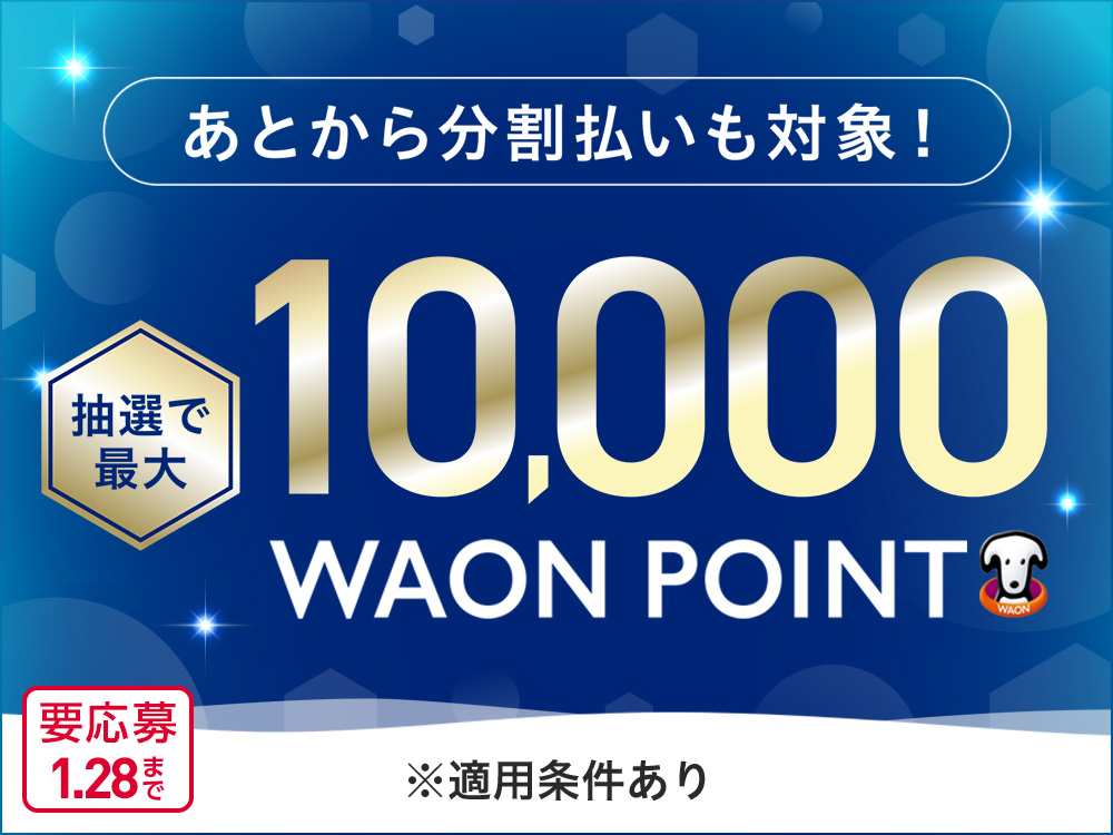 あとから分割払いも対象！ 抽選で最大10,000WAON POINT ※適用条件あり 要応募1.28まで