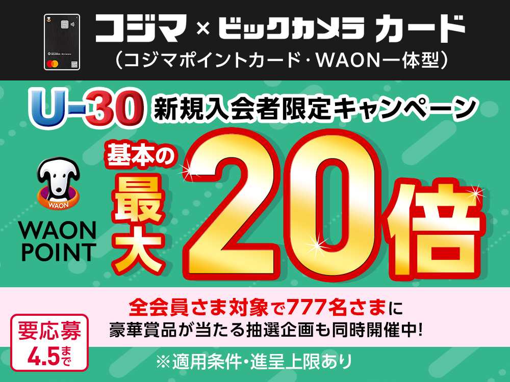 コジマ×ビックカメラカード(コジマポイントカード・WAON一体型) U-30 新規入会者限定キャンペーン WAON POINT基本の最大20倍 全会員さま対象で777名さまに豪華賞品が当たる抽選企画も同時開催中! ※適用条件・進呈上限あり 要応募4.5まで