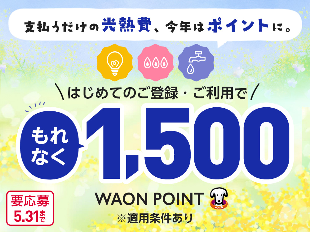 支払うだけの光熱費、今年はポイントに。 はじめてのご登録・ご利用でもれなく1,500WAON POINT ※適用条件あり 要応募 5.31まで