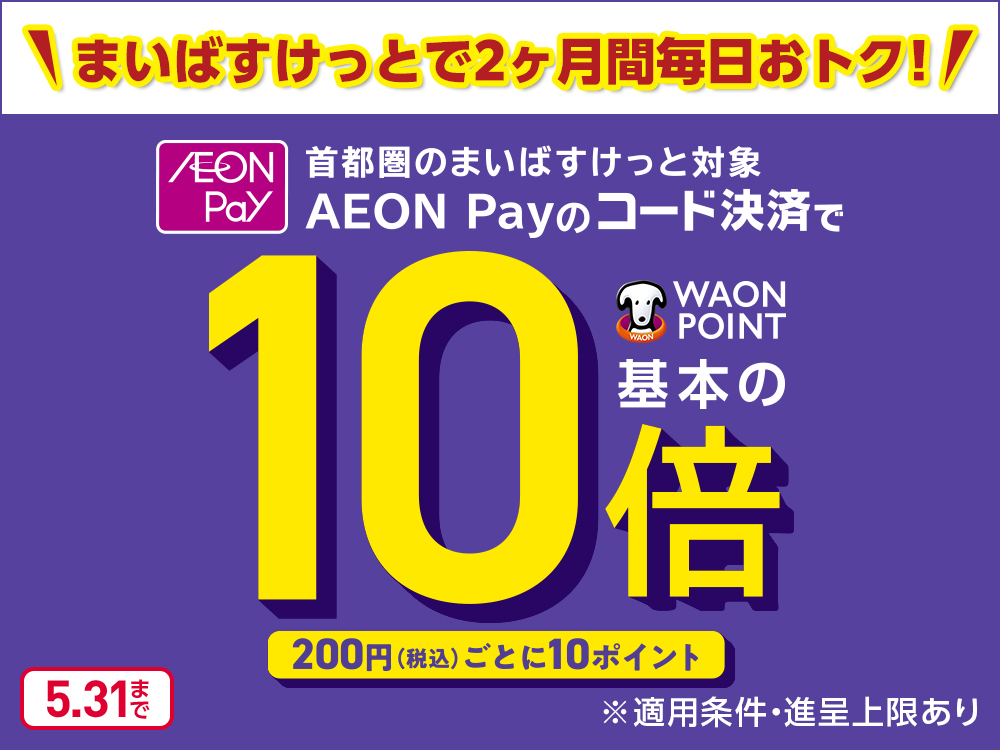 まいばすけっとで2ヶ月間毎日おトク！ AEON Pay 首都圏のまいばすけっと対象 AEON Payのコード決済でWAON POINT 基本の10倍 200円(税込)ごとに10ポイント ※適用条件・進呈上限あり 5.31まで