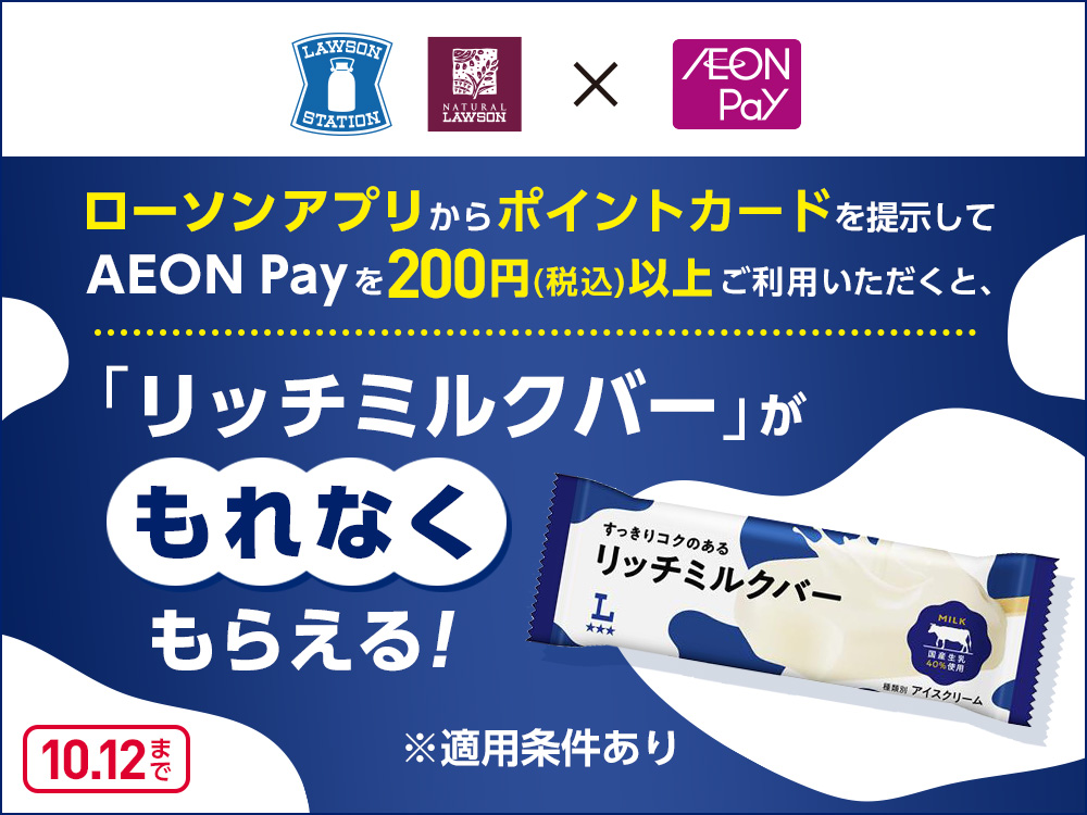 LAWSON NATURAL LAWSON X AEON Pay ローソンアプリからポイントカードを提示してAEON Payを200円(税込)以上ご利用いただくと、「リッチミルクバー」がもれなくもらえる！ ※適用条件あり 10月12日まで