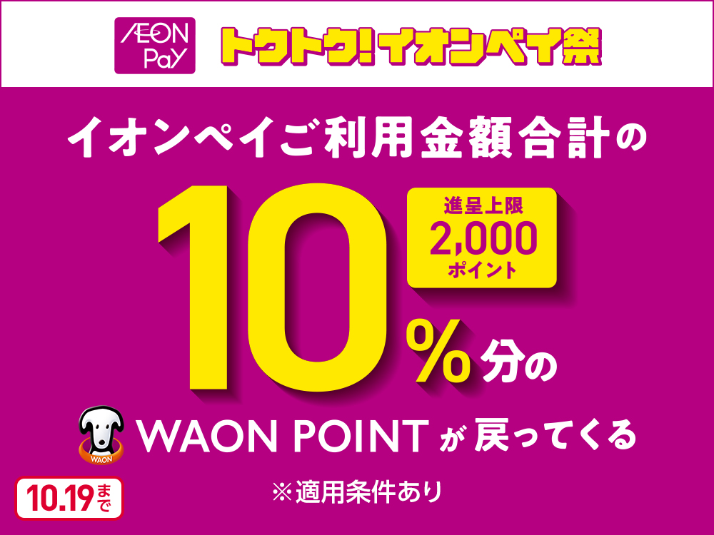 AEON Pay トクトク！イオンペイ祭 イオンペイご利用金額合計の10%分のWAON POINTが戻ってくる 進呈上限2,000ポイント ※適用条件あり 10月19日まで