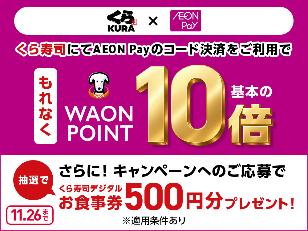 くら寿司 X AEON Pay くら寿司にてAEON Payのコード決済をご利用で もれなく WAON POINT基本の10倍 抽選で さらに！キャンペーンへのご応募でくら寿司デジタルお食事券500円分プレゼント！ ※適用条件あり 11月26日まで