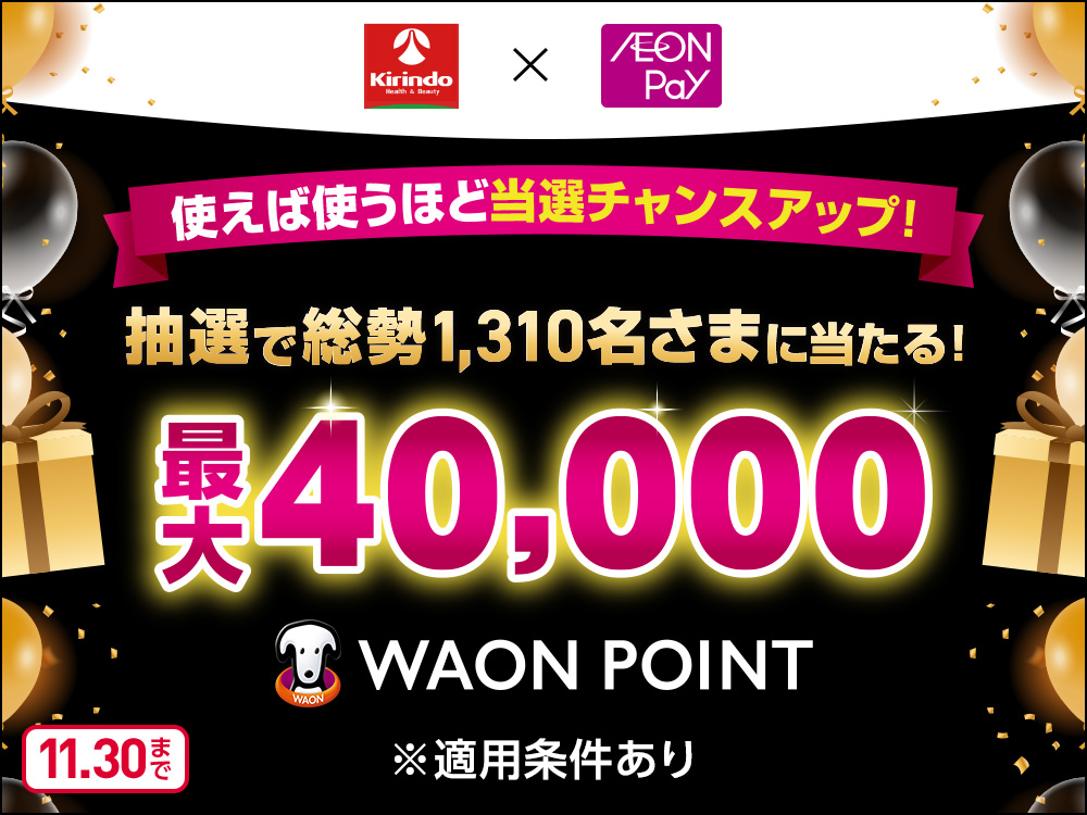 Kirindo X AEON Pay 使えば使うほど当選チャンスアップ！ 抽選で総勢1,310名さまに当たる！ 最大40,000 WAON POINT ※適用条件あり 11月30日まで