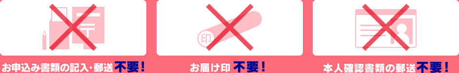 お申込み書類の記入・郵送不要！お届け印不要！本人確認書類の郵送不要！