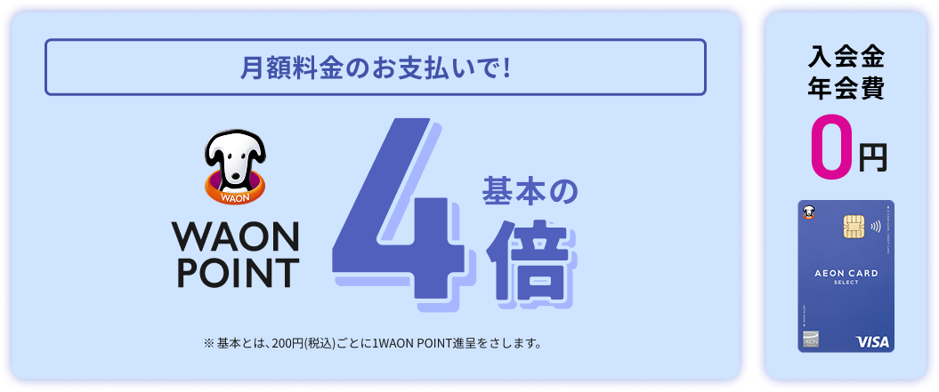月額料金のお支払いで！ WAON POINT 基本の4倍 ※基本とは、200円(税込)ごとに1WAON POINT進呈をさします。