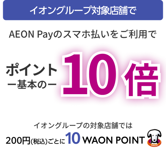 イオングループの対象店舗で AEON Payのスマホ払いをご利用で ポイント一基本の一 10倍 イオングループの対象店舗では 200円(税込)ごとに10WAON POINT