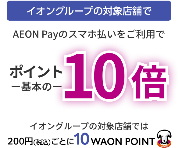 イオングループの対象店舗で AEON Payのスマホ払いをご利用で ポイント基本の10倍 イオングループの対象店舗では 200円(税込)ごとに10WAON POINT