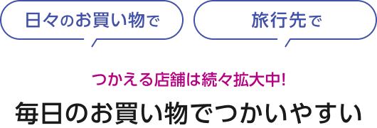 日々のお買い物で 旅行先で つかえる店舗は続々拡大中！ 毎日のお買い物でつかいやすい
