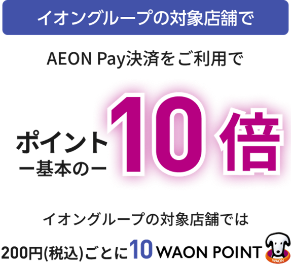 イオングループの対象店舗で AEON Pay決済をご利用で ポイント基本の10倍 イオングループの対象店舗では 200円(税込)ごとに10WAON POINT