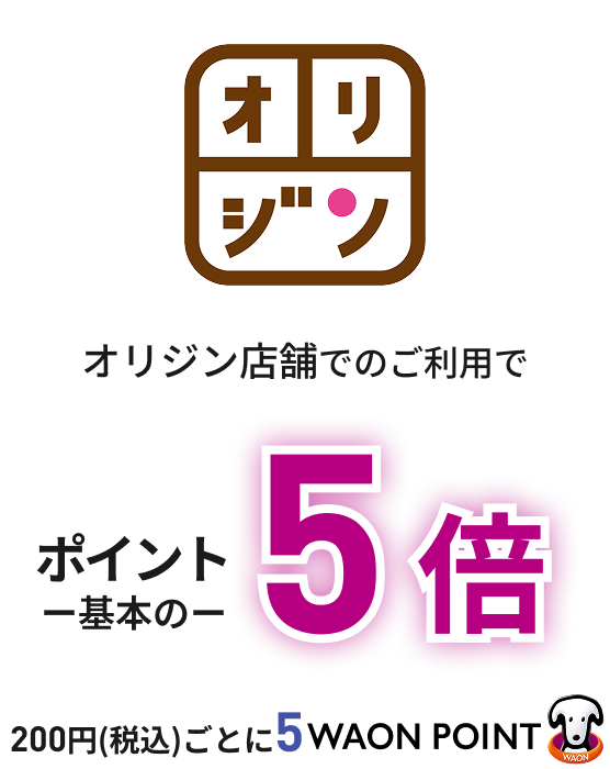 オリジン オリジン店舗でのご利用でポイント一基本の一 5倍200円(税込)ごとに5WAON POINT