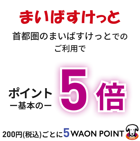 まいばすけっと首都圏のまいばすけっとでのご利用で ポイント一基本のー5倍 200円(税込)ごとに5WAON POINT
