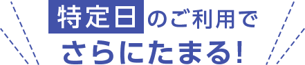 特定日のご利用でさらにたまる！