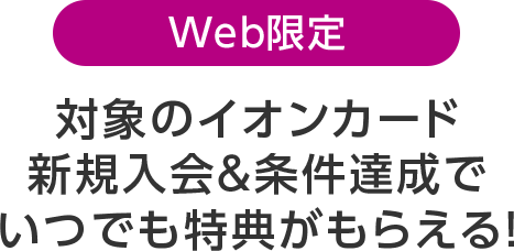 Web限定 対象のイオンカード新規入会＆条件達成でいつでも特典がもらえる！
