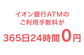 イオン銀行ATMのご利用手数料が365日24時間0円！