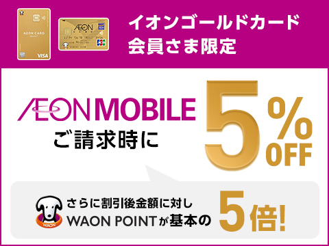 イオンゴールドカード会員さま限定 AEONMOBILE 請求時に 5％OFF さらに割引後金額に対しWAON POINTが基本の5倍！