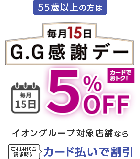 55歳以上の方は 毎月15日 G.G感謝デー 毎月15日 5%OFF カードでおトク！イオングループ対象店舗なら ご利用代金請求時にカード払いで割引