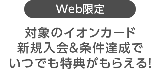 Web限定 対象のイオンカード新規入会＆条件達成でいつでも特典がもらえる！