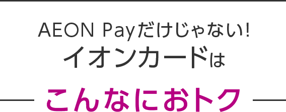 AEON Payだけじゃない！イオンカードは こんなにおトク