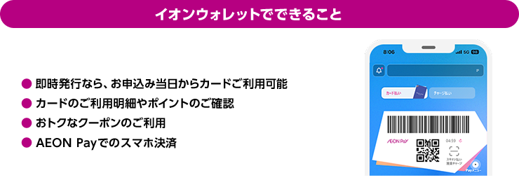 イオンウォレットでできること 即時発行なら、お申込み当日からカードご利用可能 カードのご利用明細やポイントのご確認 おトクなクーポンのご利用 AEON Payでのスマホ決済