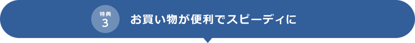 特典3 お買い物が便利でスピーディに