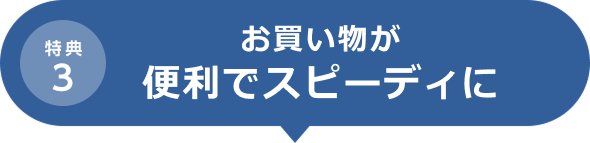 特典3 お買い物が便利でスピーディに