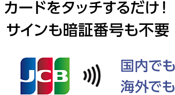 カードをタッチするだけ！サインも暗証番号も不要 国内でも 海外でも