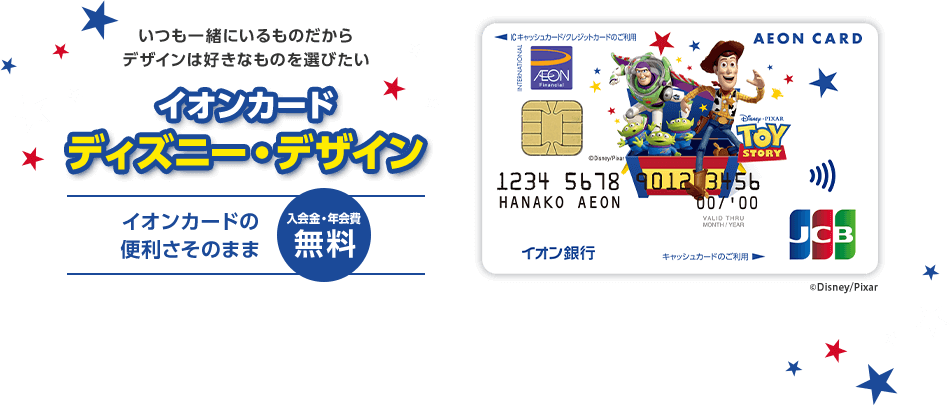 いつも一緒にいるものだからデザインは好きなものを選びたい イオンカード ディズニー・デザイン イオンカードの便利さそのまま 入会金・年会費 無料