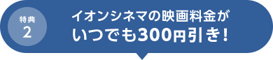 特典2 イオンシネマの映画料金がいつでも300円OFF！