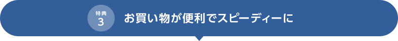 特典3 お買い物が便利でスピーディーに